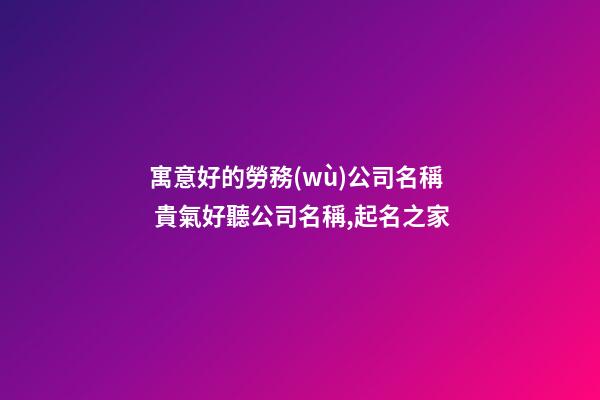 寓意好的勞務(wù)公司名稱 貴氣好聽公司名稱,起名之家-第1張-公司起名-玄機(jī)派